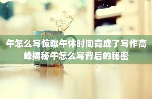 午怎么写惊曝午休时间竟成了写作高峰揭秘午怎么写背后的秘密