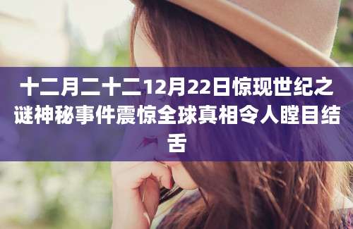 十二月二十二12月22日惊现世纪之谜神秘事件震惊全球真相令人瞠目结舌