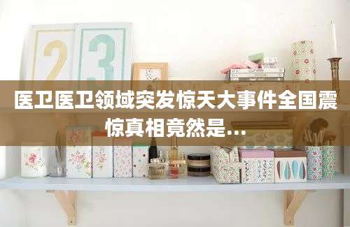 医卫医卫领域突发惊天大事件全国震惊真相竟然是...