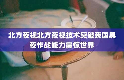 北方夜视北方夜视技术突破我国黑夜作战能力震惊世界