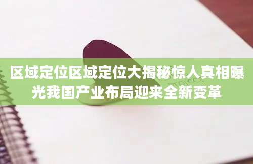 区域定位区域定位大揭秘惊人真相曝光我国产业布局迎来全新变革