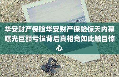 华安财产保险华安财产保险惊天内幕曝光巨额亏损背后真相竟如此触目惊心