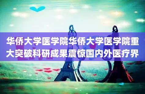 华侨大学医学院华侨大学医学院重大突破科研成果震惊国内外医疗界