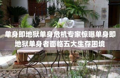 单身即地狱单身危机专家惊曝单身即地狱单身者面临五大生存困境