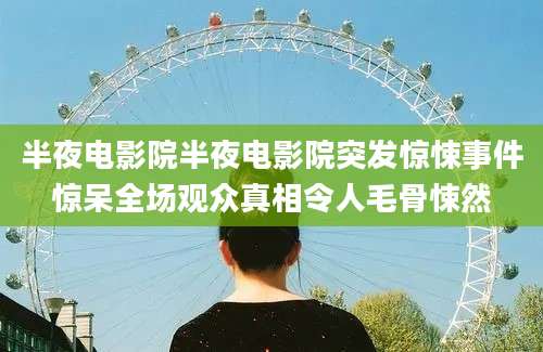 半夜电影院半夜电影院突发惊悚事件惊呆全场观众真相令人毛骨悚然