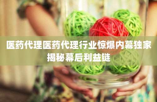 医药代理医药代理行业惊爆内幕独家揭秘幕后利益链