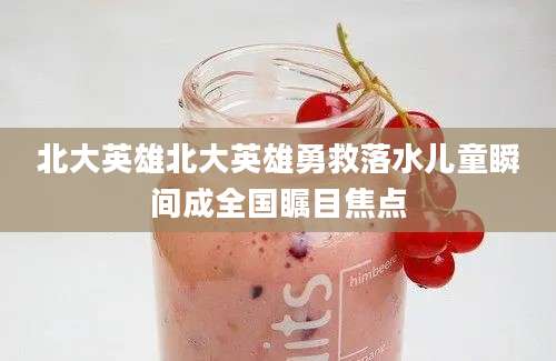 北大英雄北大英雄勇救落水儿童瞬间成全国瞩目焦点