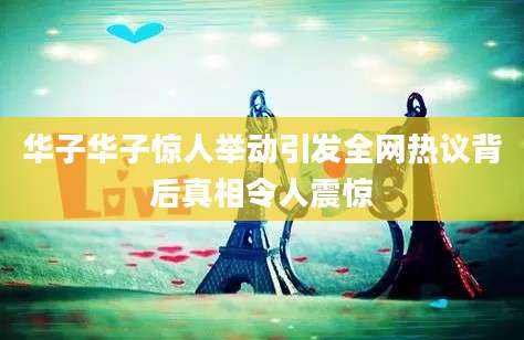 华子华子惊人举动引发全网热议背后真相令人震惊