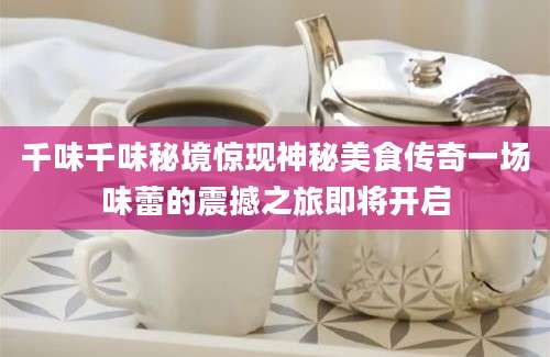 千味千味秘境惊现神秘美食传奇一场味蕾的震撼之旅即将开启