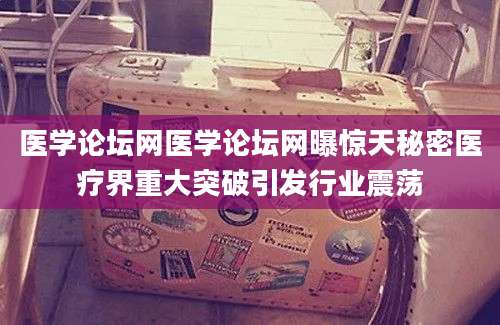 医学论坛网医学论坛网曝惊天秘密医疗界重大突破引发行业震荡