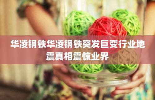 华凌钢铁华凌钢铁突发巨变行业地震真相震惊业界