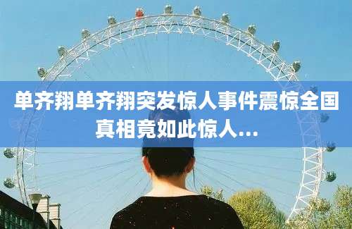 单齐翔单齐翔突发惊人事件震惊全国真相竟如此惊人...