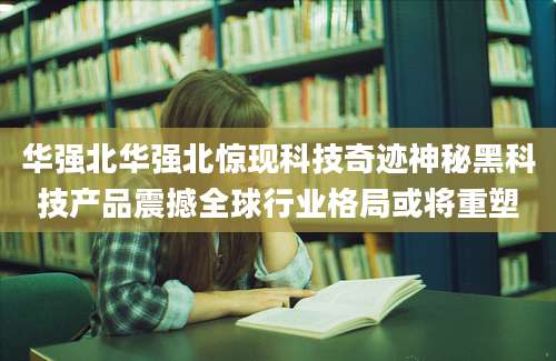 华强北华强北惊现科技奇迹神秘黑科技产品震撼全球行业格局或将重塑