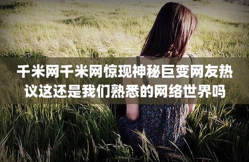 千米网千米网惊现神秘巨变网友热议这还是我们熟悉的网络世界吗