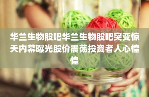 华兰生物股吧华兰生物股吧突变惊天内幕曝光股价震荡投资者人心惶惶