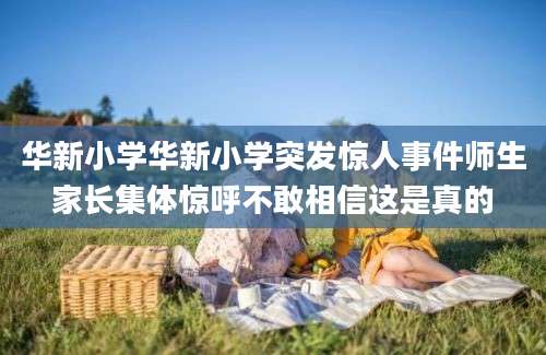 华新小学华新小学突发惊人事件师生家长集体惊呼不敢相信这是真的