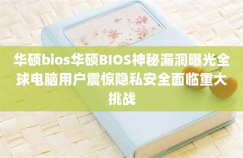 华硕bios华硕BIOS神秘漏洞曝光全球电脑用户震惊隐私安全面临重大挑战