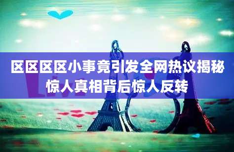 区区区区小事竟引发全网热议揭秘惊人真相背后惊人反转