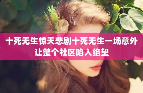 十死无生惊天悲剧十死无生一场意外让整个社区陷入绝望