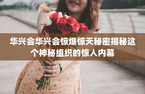 华兴会华兴会惊爆惊天秘密揭秘这个神秘组织的惊人内幕