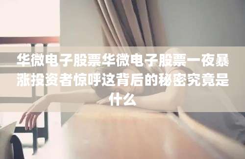 华微电子股票华微电子股票一夜暴涨投资者惊呼这背后的秘密究竟是什么