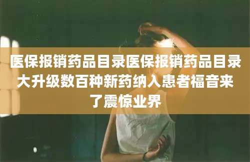 医保报销药品目录医保报销药品目录大升级数百种新药纳入患者福音来了震惊业界