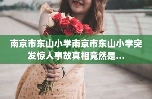 南京市东山小学南京市东山小学突发惊人事故真相竟然是...