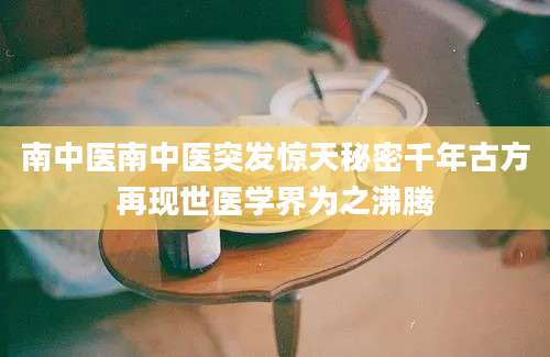 南中医南中医突发惊天秘密千年古方再现世医学界为之沸腾