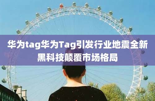 华为tag华为Tag引发行业地震全新黑科技颠覆市场格局