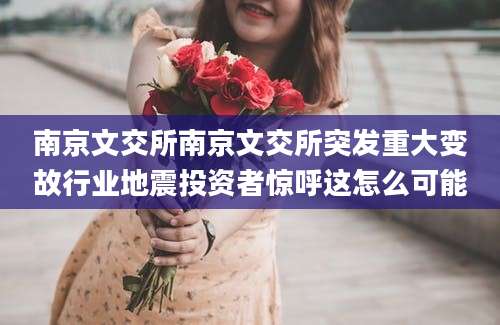 南京文交所南京文交所突发重大变故行业地震投资者惊呼这怎么可能
