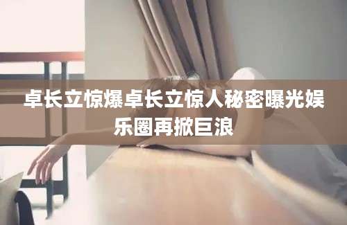 卓长立惊爆卓长立惊人秘密曝光娱乐圈再掀巨浪