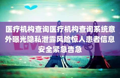 医疗机构查询医疗机构查询系统意外曝光隐私泄露风险惊人患者信息安全紧急告急