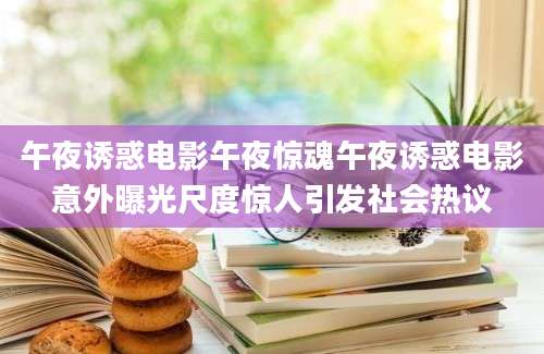 午夜诱惑电影午夜惊魂午夜诱惑电影意外曝光尺度惊人引发社会热议