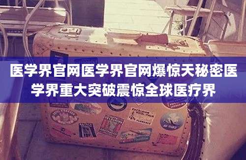 医学界官网医学界官网爆惊天秘密医学界重大突破震惊全球医疗界
