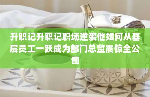 升职记升职记职场逆袭他如何从基层员工一跃成为部门总监震惊全公司