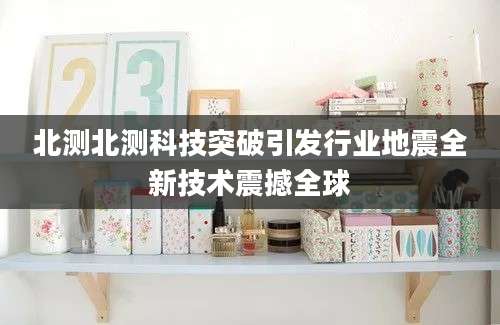 北测北测科技突破引发行业地震全新技术震撼全球