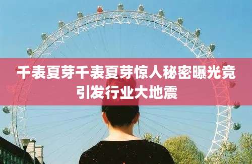 千表夏芽千表夏芽惊人秘密曝光竟引发行业大地震