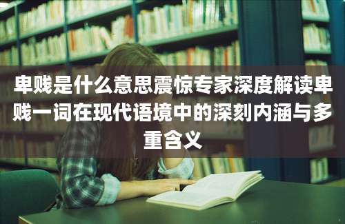 卑贱是什么意思震惊专家深度解读卑贱一词在现代语境中的深刻内涵与多重含义