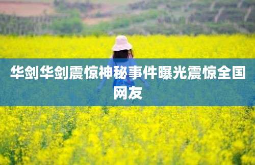 华剑华剑震惊神秘事件曝光震惊全国网友
