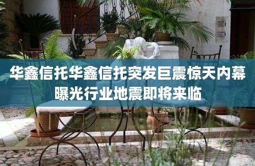 华鑫信托华鑫信托突发巨震惊天内幕曝光行业地震即将来临