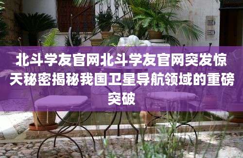 北斗学友官网北斗学友官网突发惊天秘密揭秘我国卫星导航领域的重磅突破