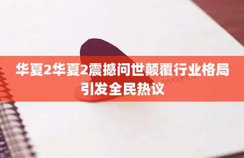 华夏2华夏2震撼问世颠覆行业格局引发全民热议