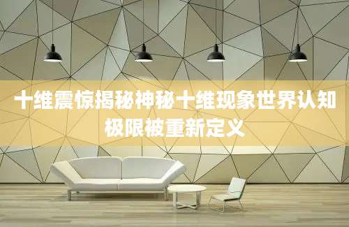 十维震惊揭秘神秘十维现象世界认知极限被重新定义