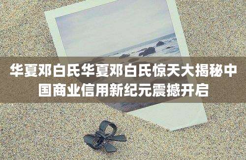华夏邓白氏华夏邓白氏惊天大揭秘中国商业信用新纪元震撼开启