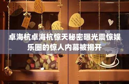卓海杭卓海杭惊天秘密曝光震惊娱乐圈的惊人内幕被揭开