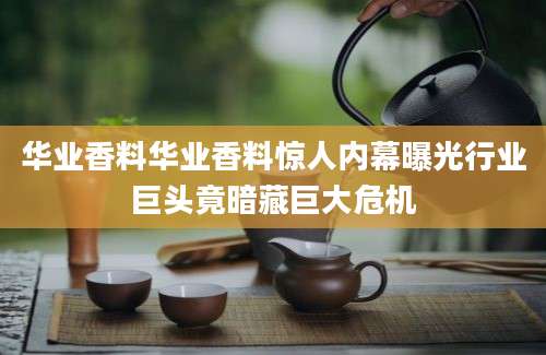华业香料华业香料惊人内幕曝光行业巨头竟暗藏巨大危机