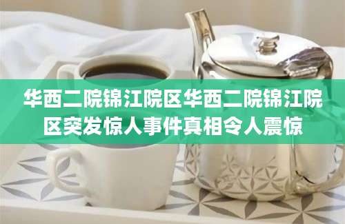 华西二院锦江院区华西二院锦江院区突发惊人事件真相令人震惊