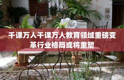 千课万人千课万人教育领域重磅变革行业格局或将重塑