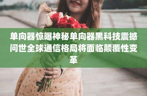 单向器惊曝神秘单向器黑科技震撼问世全球通信格局将面临颠覆性变革