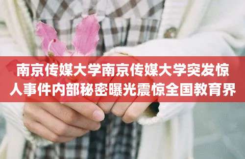 南京传媒大学南京传媒大学突发惊人事件内部秘密曝光震惊全国教育界